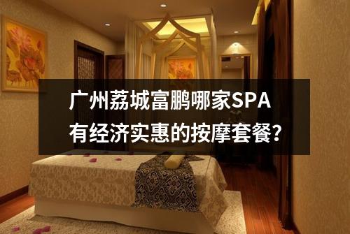 广州荔城富鹏哪家SPA有经济实惠的按摩套餐？