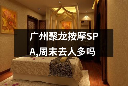 广州聚龙按摩SPA,周末去人多吗