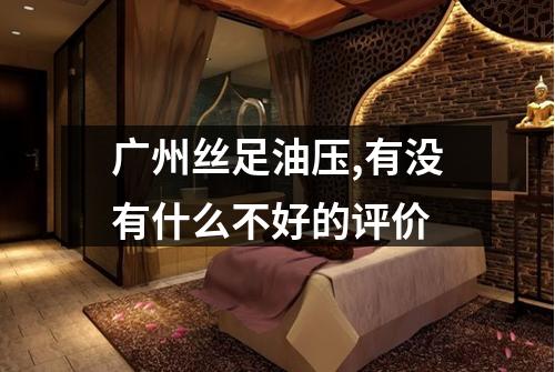 广州丝足油压,有没有什么不好的评价