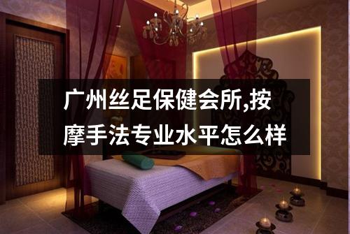 广州丝足保健会所,按摩手法专业水平怎么样