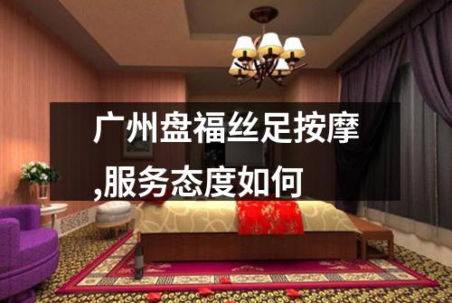 广州盘福丝足按摩,服务态度如何