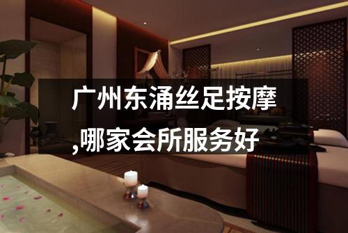 广州东涌丝足按摩,哪家会所服务好