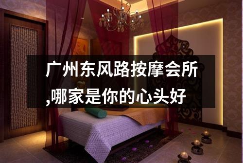 广州东风路按摩会所,哪家是你的心头好