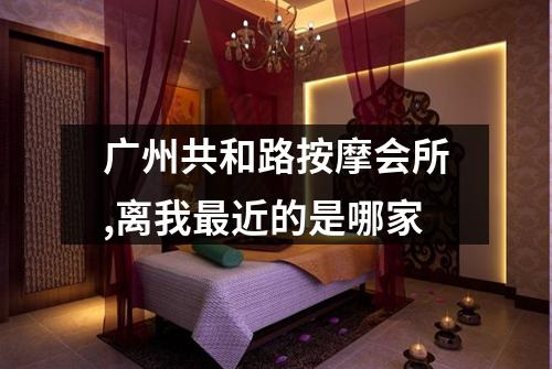 广州共和路按摩会所,离我最近的是哪家