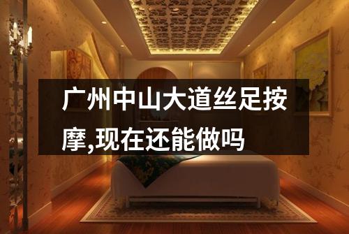 广州中山大道丝足按摩,现在还能做吗