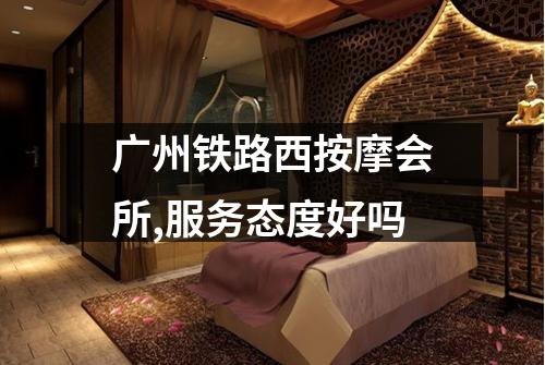 广州铁路西按摩会所,服务态度好吗