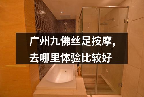 广州九佛丝足按摩,去哪里体验比较好
