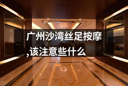 广州沙湾丝足按摩,该注意些什么
