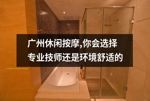广州休闲按摩,你会选择专业技师还是环境舒适的