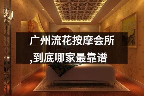 广州流花按摩会所,到底哪家最靠谱