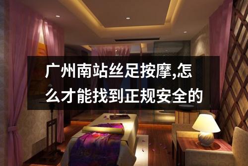 广州南站丝足按摩,怎么才能找到正规安全的