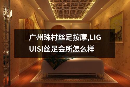 广州珠村丝足按摩,LIGUISI丝足会所怎么样