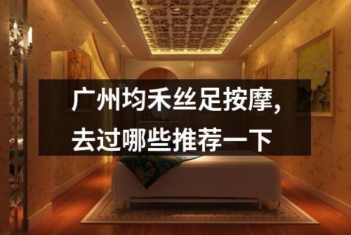 广州均禾丝足按摩,去过哪些推荐一下