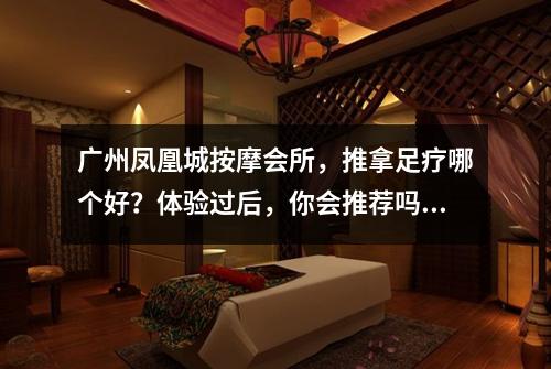 广州凤凰城按摩会所，推拿足疗哪个好？体验过后，你会推荐吗？