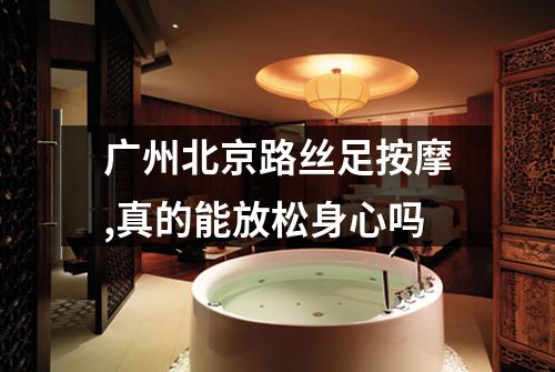 广州北京路丝足按摩,真的能放松身心吗