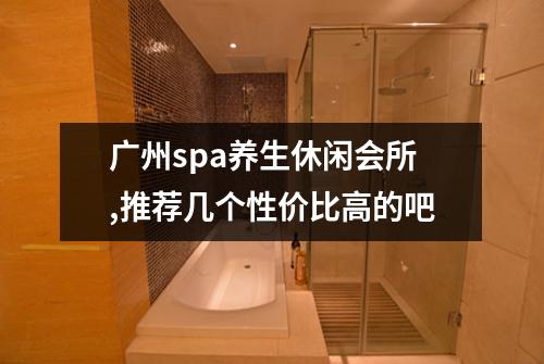 广州spa养生休闲会所,推荐几个性价比高的吧