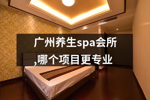 广州养生spa会所,哪个项目更专业