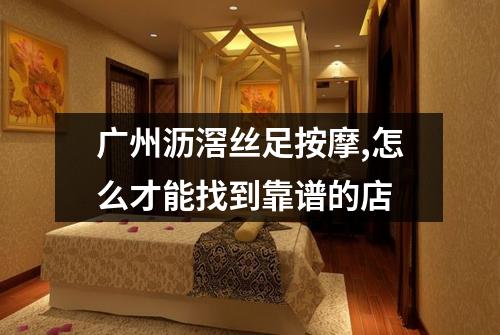 广州沥滘丝足按摩,怎么才能找到靠谱的店