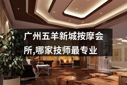 广州五羊新城按摩会所,哪家技师最专业