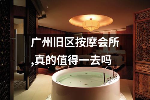 广州旧区按摩会所,真的值得一去吗