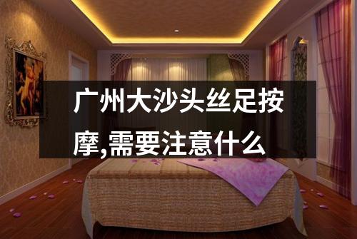 广州大沙头丝足按摩,需要注意什么