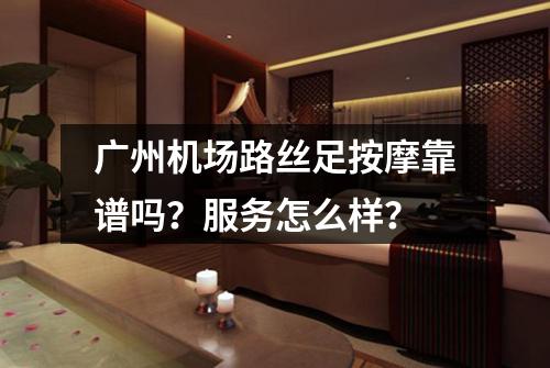 广州机场路丝足按摩靠谱吗?服务怎么样?