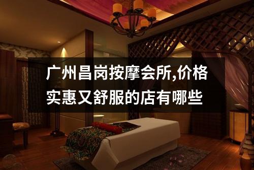 广州昌岗按摩会所,价格实惠又舒服的店有哪些