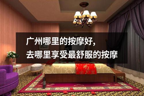 广州哪里的按摩好, 去哪里享受最舒服的按摩