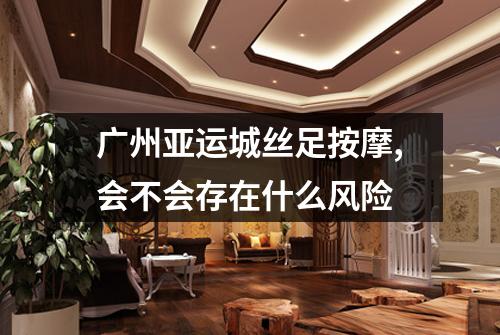 广州亚运城丝足按摩,会不会存在什么风险