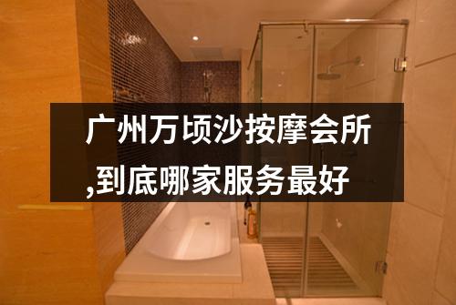 广州万顷沙按摩会所,到底哪家服务最好