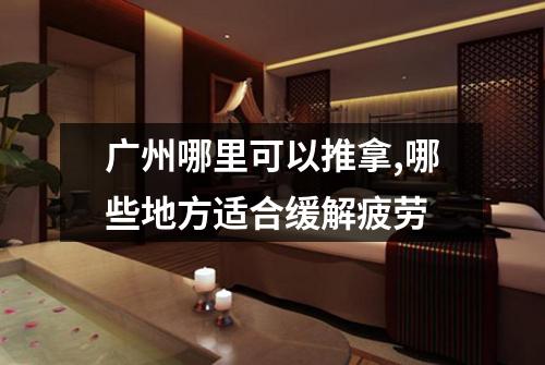 广州哪里可以推拿,哪些地方适合缓解疲劳