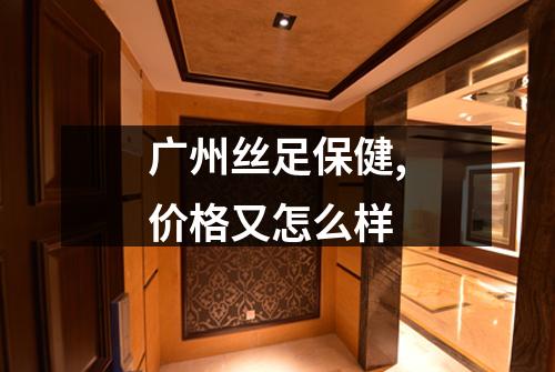 广州丝足保健,价格又怎么样