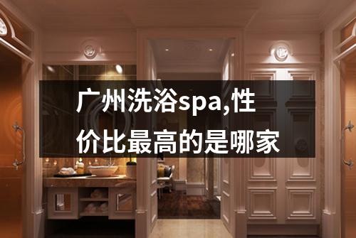 广州洗浴spa,性价比最高的是哪家
