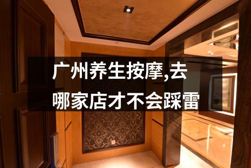 广州养生按摩,去哪家店才不会踩雷