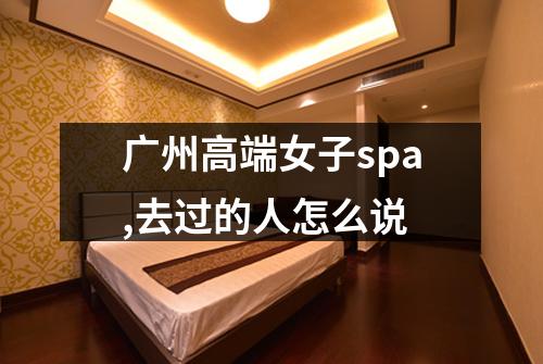 广州高端女子spa,去过的人怎么说