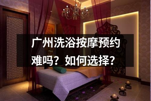 广州洗浴按摩预约难吗?如何选择?