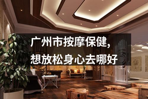 广州市按摩保健,想放松身心去哪好