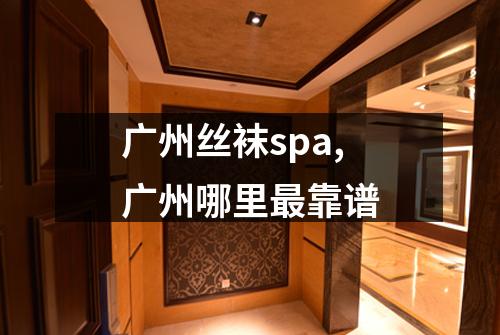 广州丝袜spa,广州哪里最靠谱