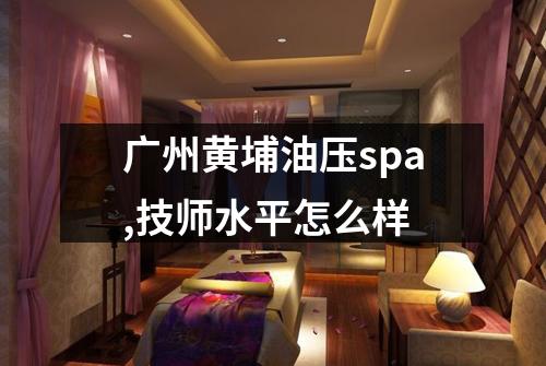 广州黄埔油压spa,技师水平怎么样