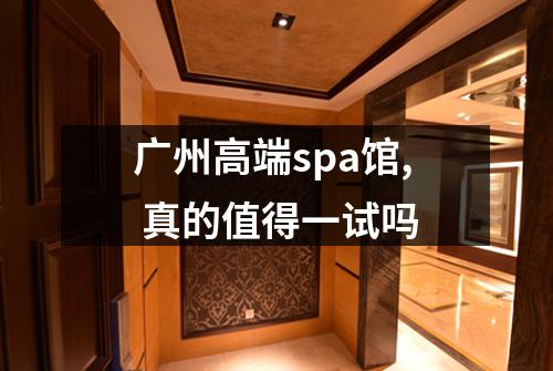 广州高端spa馆, 真的值得一试吗