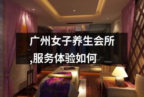 广州女子养生会所,服务体验如何