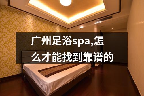广州足浴spa,怎么才能找到靠谱的