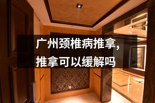 广州颈椎病推拿,推拿可以缓解吗