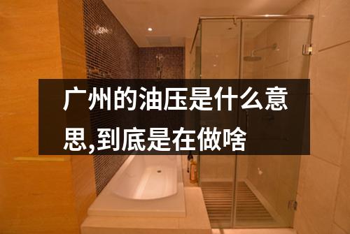 广州的油压是什么意思,到底是在做啥