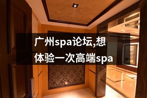 广州spa论坛,想体验一次高端spa