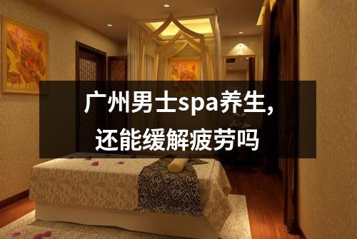 广州男士spa养生,  还能缓解疲劳吗
