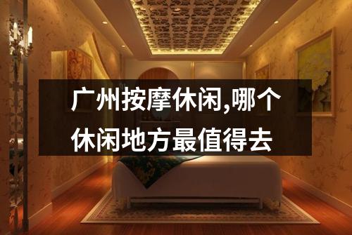 广州按摩休闲,哪个休闲地方最值得去