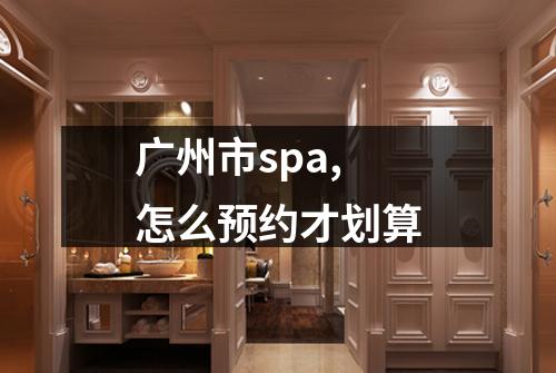 广州市spa,怎么预约才划算