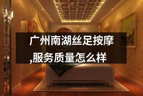 广州南湖丝足按摩,服务质量怎么样
