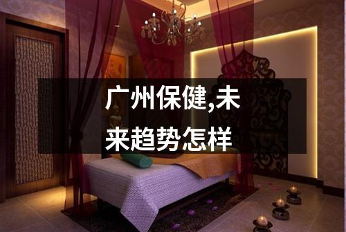 广州保健,未来趋势怎样